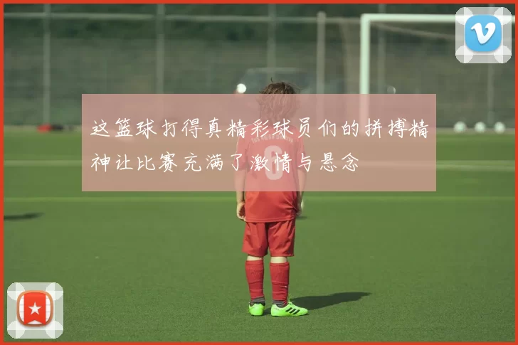 这篮球打得真精彩球员们的拼搏精神让比赛充满了激情与悬念