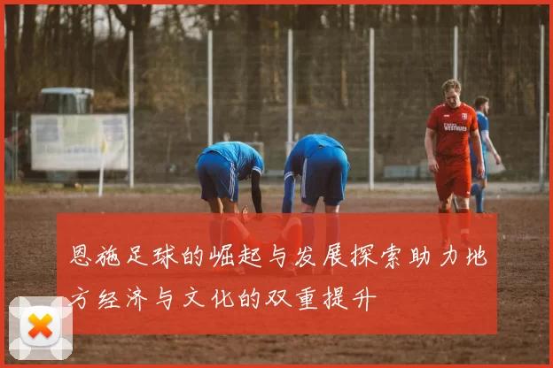 恩施足球的崛起与发展探索助力地方经济与文化的双重提升
