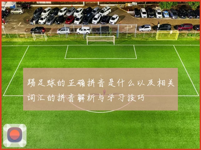 踢足球的正确拼音是什么以及相关词汇的拼音解析与学习技巧