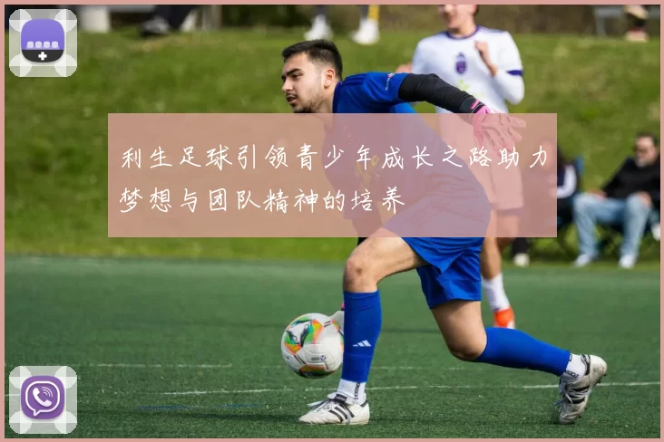 利生足球引领青少年成长之路助力梦想与团队精神的培养
