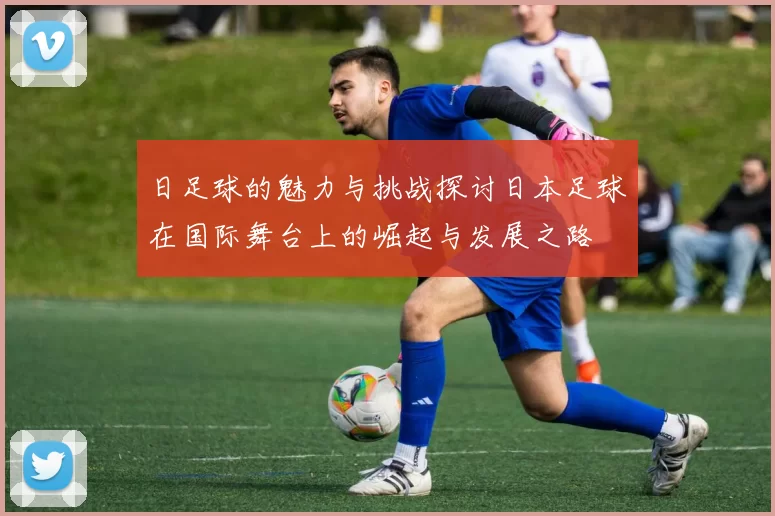 日足球的魅力与挑战探讨日本足球在国际舞台上的崛起与发展之路