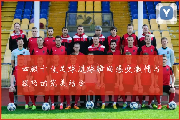 回顾十佳足球进球瞬间感受激情与技巧的完美结合