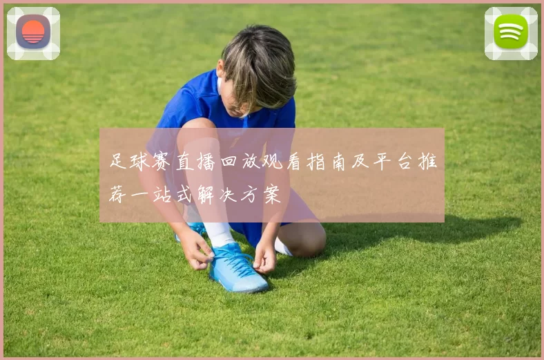 足球赛直播回放观看指南及平台推荐一站式解决方案