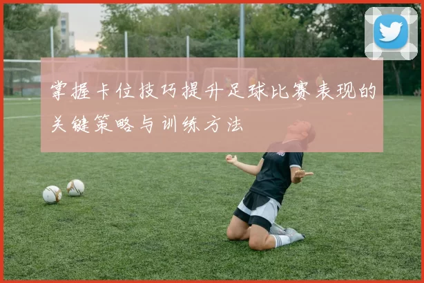 掌握卡位技巧提升足球比赛表现的关键策略与训练方法