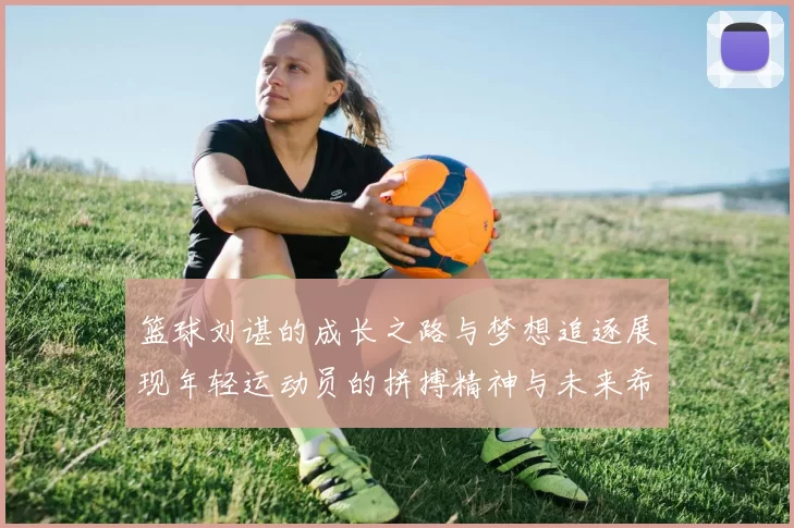 篮球刘谌的成长之路与梦想追逐展现年轻运动员的拼搏精神与未来希望