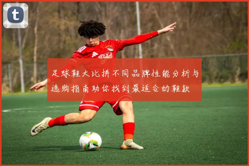 足球鞋大比拼不同品牌性能分析与选购指南助你找到最适合的鞋款